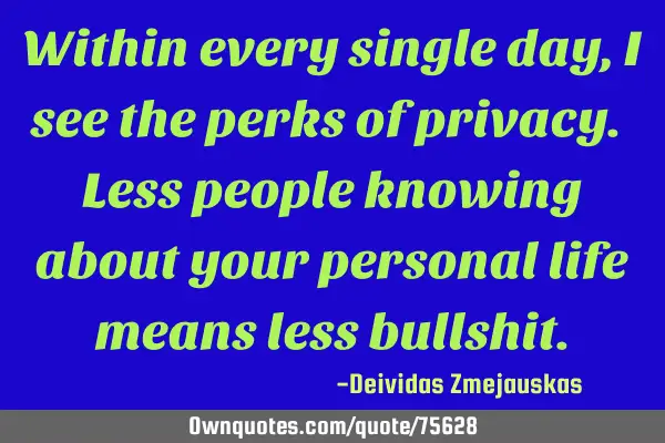 Within every single day, I see the perks of privacy. Less people knowing about your personal life