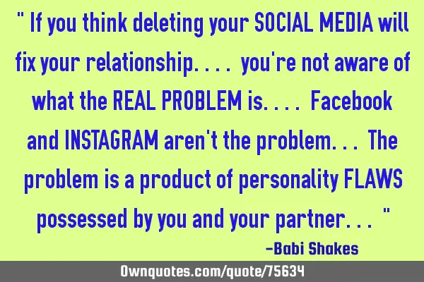 " If you think deleting your SOCIAL MEDIA will fix your relationship.... you