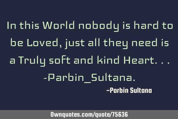 In this World nobody is hard to be Loved, just all they need is a Truly soft and kind Heart...-P