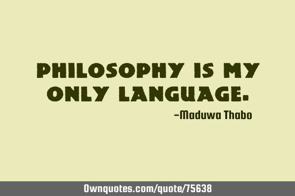 Philosophy is my only