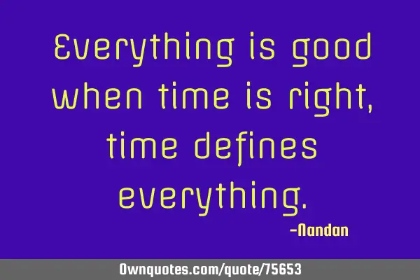 Everything is good when time is right, time defines