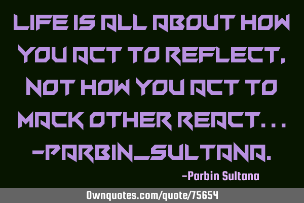 Life is all about how You act to reflect, Not how You act to mack other react...-Parbin_S