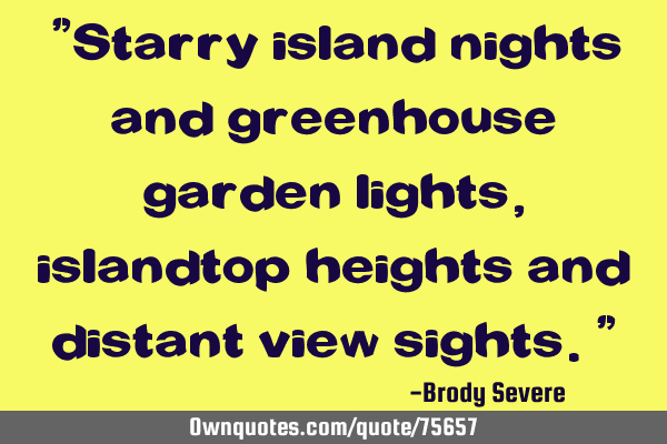 "Starry island nights and greenhouse garden lights, islandtop heights and distant view sights."