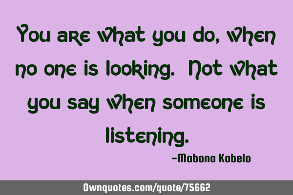 You are what you do, when no one is looking. Not what you say when someone is