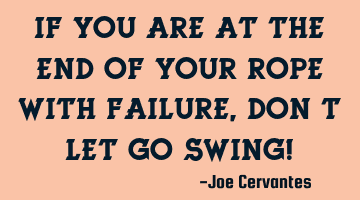 If you are at the end of your rope with failure, don