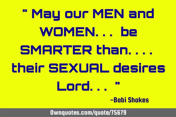 " May our MEN and WOMEN... be SMARTER than.... their SEXUAL desires Lord... "