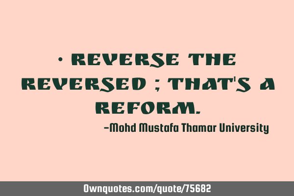 • Reverse the reversed ; that