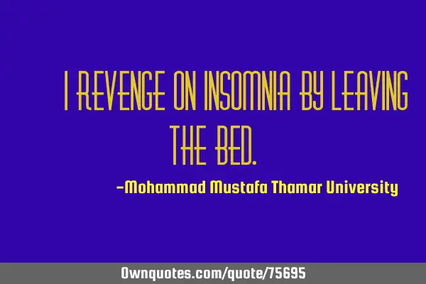 • I revenge on insomnia by leaving the