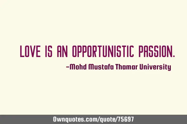 • Love is an opportunistic