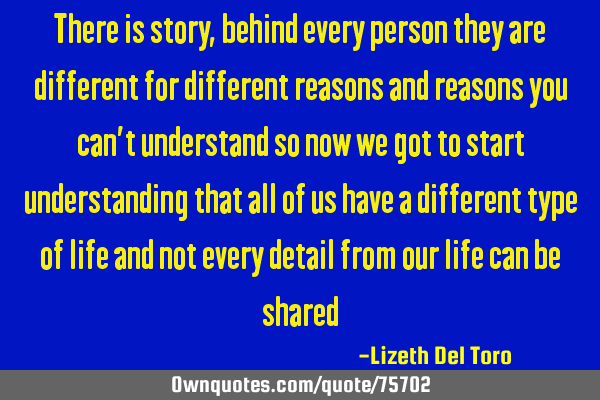 There is story, behind every person they are different for different reasons and reasons you can’