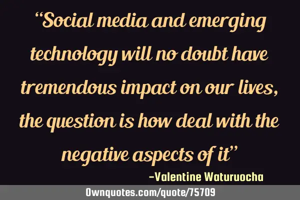 “Social media and emerging technology will no doubt have tremendous impact on our lives, the