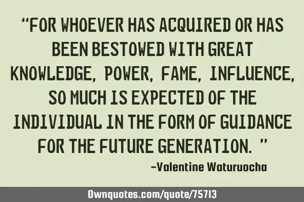 “For whoever has acquired or has been bestowed with great knowledge, power, fame, influence, so