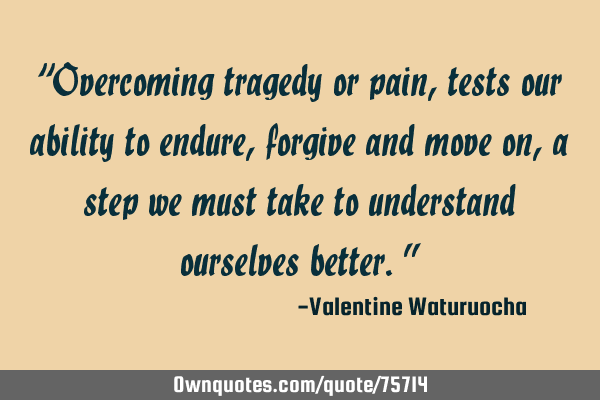 “Overcoming tragedy or pain, tests our ability to endure, forgive and move on, a step we must