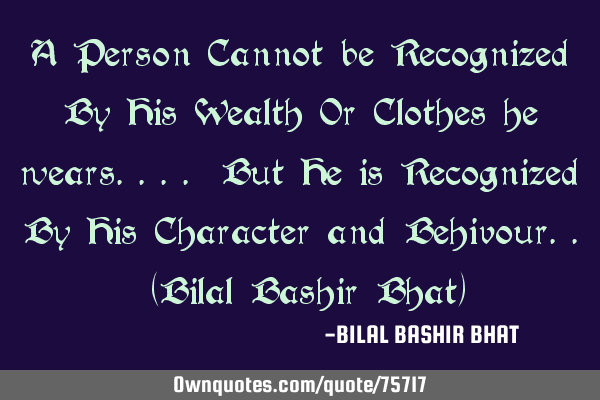 A Person Cannot be Recognized By His Wealth Or Clothes he wears.... But He is Recognized By His C