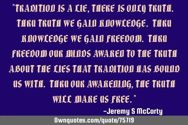 "TRADITION IS A LIE, THERE IS ONLY TRUTH. THRU TRUTH WE GAIN KNOWLEDGE. THRU KNOWLEDGE WE GAIN FREED