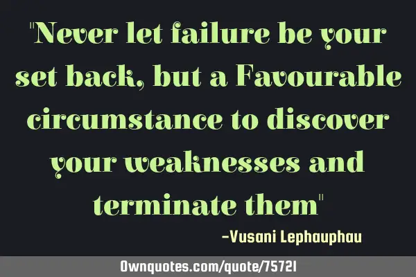 "Never let failure be your set back, but a Favourable circumstance to discover your weaknesses and