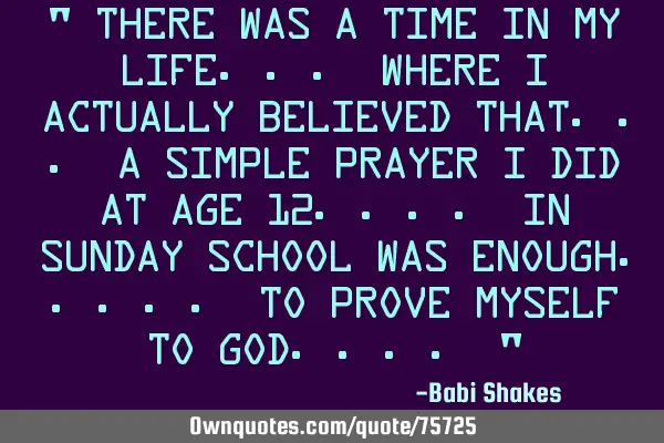 " There was a time in MY LIFE... where I actually BELIEVED that... a simple PRAYER I did at age 12