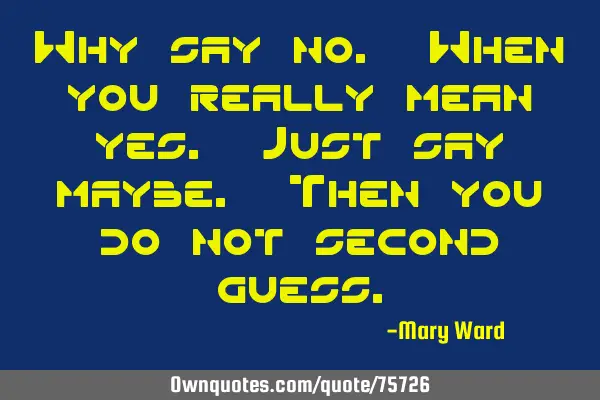 Why say no. When you really mean yes. Just say maybe. Then you do not second