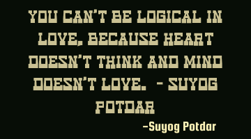 You can't be Logical in Love, Because Heart doesn't think and Mind doesn't Love. - Suyog Potdar