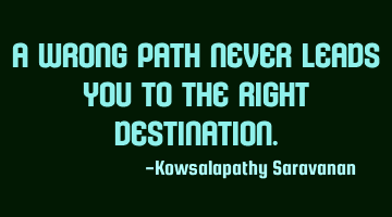 A wrong path never leads you to the right destination.