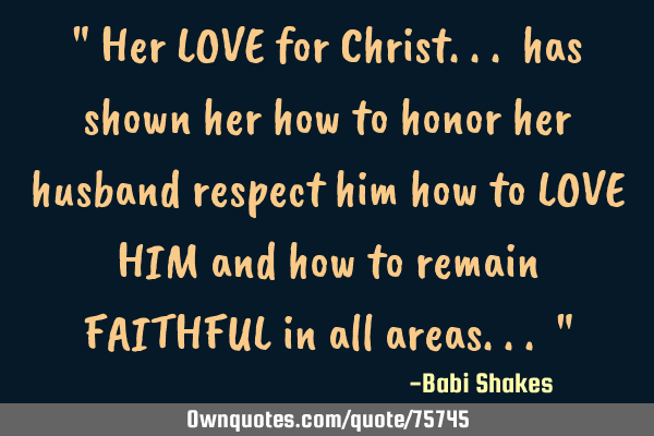 " Her LOVE for Christ... has shown her how to honor her husband respect him how to LOVE HIM and how