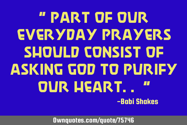 " Part of our everyday PRAYERS should consist of ASKING GOD to purify OUR HEART.. "