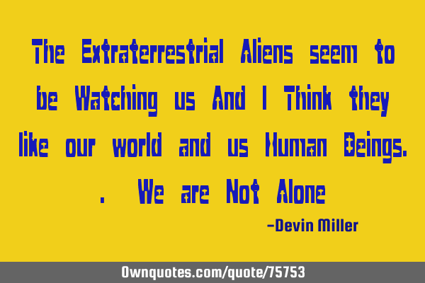 The Extraterrestrial Aliens seem to be Watching us And I Think they like our world and us Human B