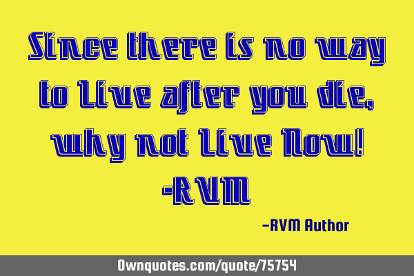 Since there is no way to Live after you die, why not Live Now! -RVM