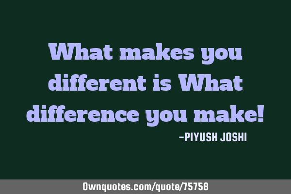 What makes you different is What difference you make!