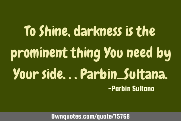 To Shine, darkness is the prominent thing You need by Your side...Parbin_S