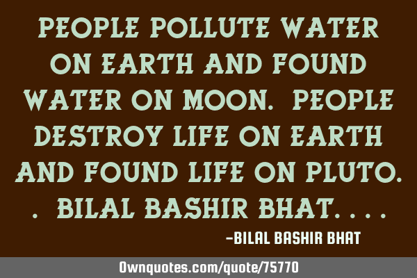 People pollute Water On Earth and Found Water On Moon. People Destroy Life On Earth and Found Life