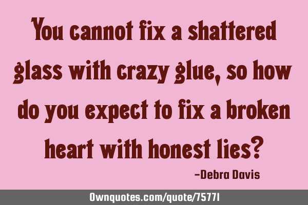 You cannot fix a shattered glass with crazy glue, so how do you expect to fix a broken heart with