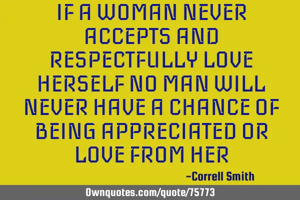 IF A WOMAN NEVER ACCEPTS AND RESPECTFULLY LOVE HERSELF NO MAN WILL NEVER HAVE A CHANCE OF BEING APPR