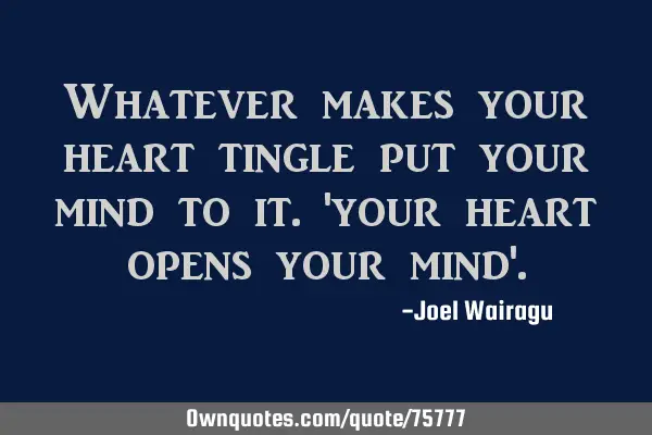 Whatever makes your heart tingle put your mind to it.