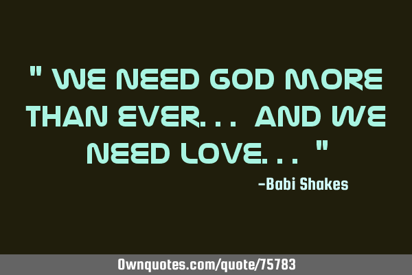 " We need GOD more than ever... and we need LOVE... "