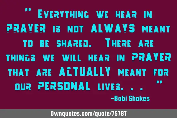 " Everything we hear in PRAYER is not ALWAYS meant to be shared. There are things we will hear in PR