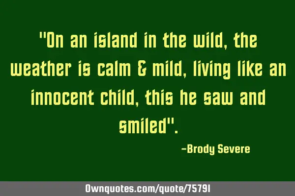 "On an island in the wild, the weather is calm & mild, living like an innocent child, this he saw