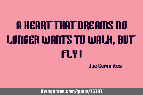 A heart that dreams no longer wants to walk, but fly!