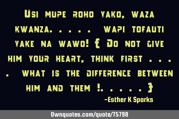 Usi mupe roho yako , waza kwanza..... wapi tofauti yake na wawo! { Do not give him your heart,