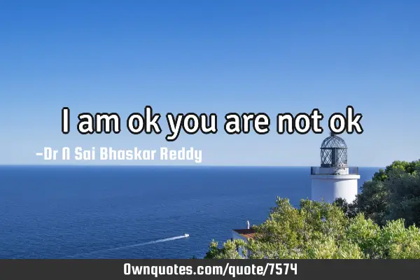 I am ok you are not