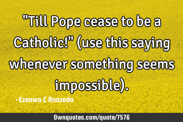 "Till Pope cease to be a Catholic!" (use this saying whenever something seems impossible)