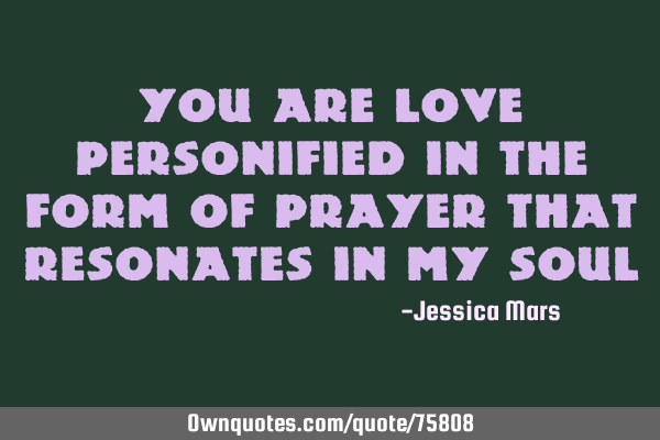 You are love personified in the form of prayer that resonates in my