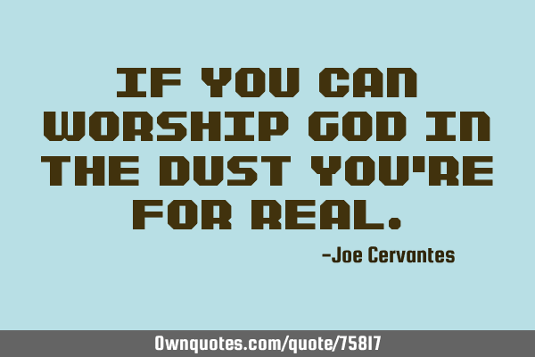 If you can worship God in the dust you