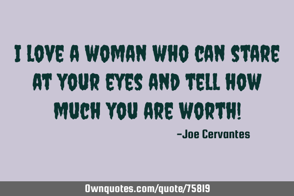 I love a woman who can stare at your eyes and tell how much you are worth!