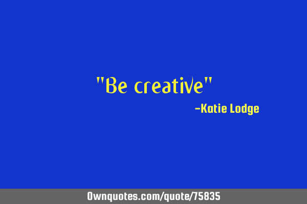 "Be creative"