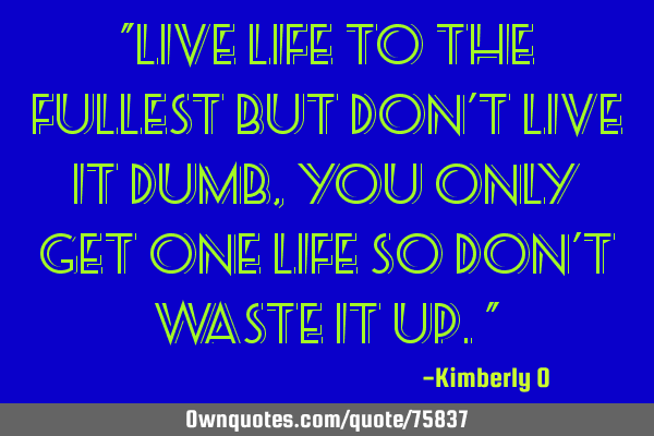 "Live life to the fullest but don