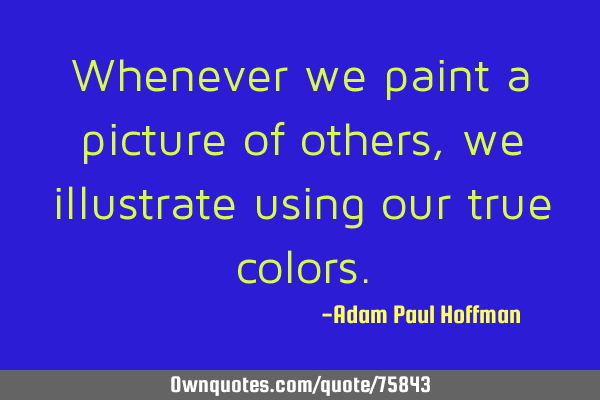 Whenever we paint a picture of others, we illustrate using our true