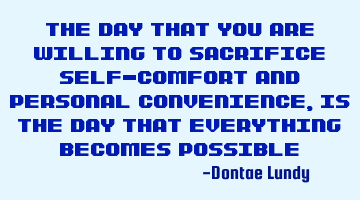 The day that you are willing to sacrifice self-comfort and personal convenience, is the day that