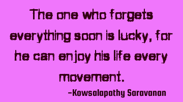 The one who forgets everything soon is lucky ,for he can enjoy his life every movement.