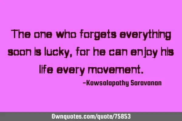 The one who forgets everything soon is lucky ,for he can enjoy his life every